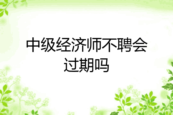 中级经济师不聘会过期吗