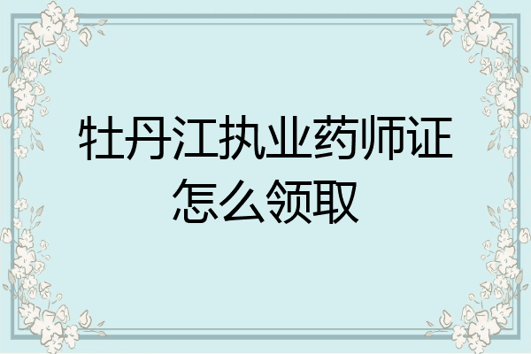 牡丹江执业药师证怎么领取