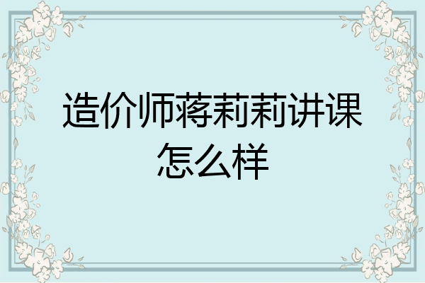造价师蒋莉莉讲课怎么样