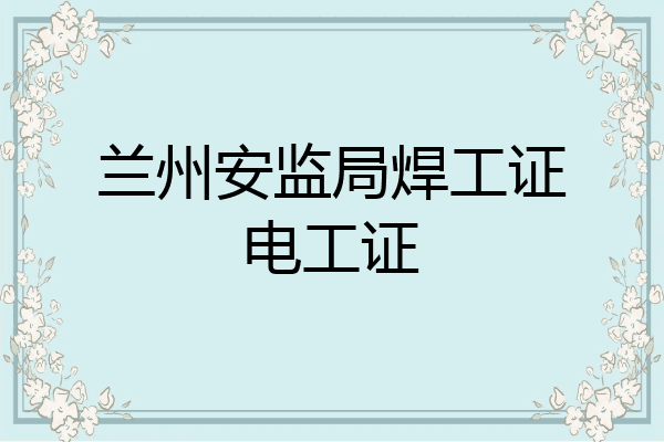 兰州安监局焊工证电工证
