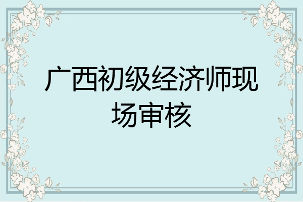 广西初级经济师现场审核