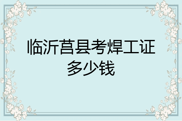 临沂莒县考焊工证多少钱