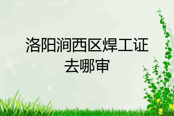 洛阳涧西区焊工证去哪审