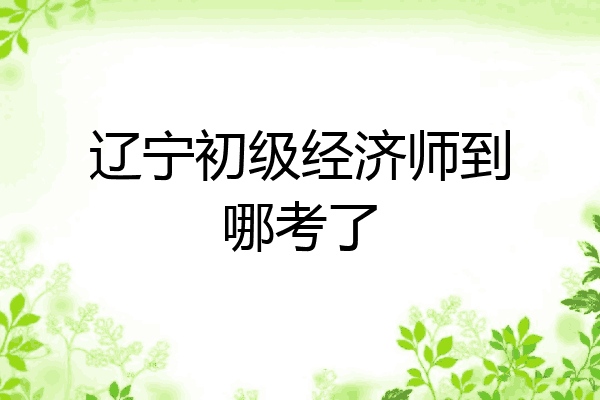 辽宁初级经济师到哪考了