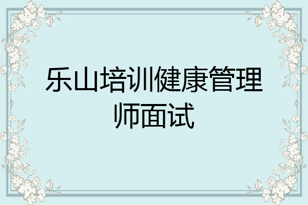 乐山培训健康管理师面试