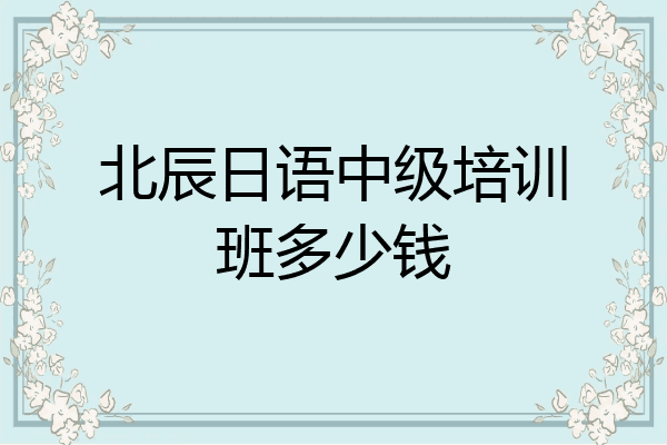 北辰日语中级培训班多少钱