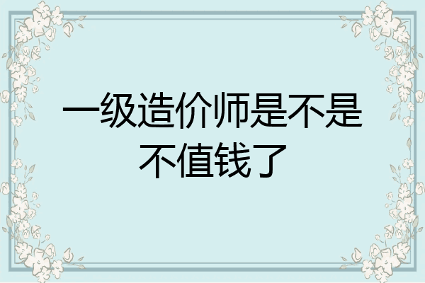 一级造价师是不是不值钱了