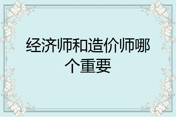 经济师和造价师哪个重要