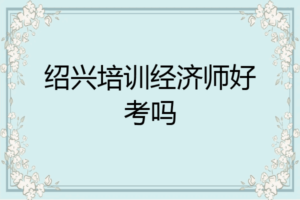 绍兴培训经济师好考吗