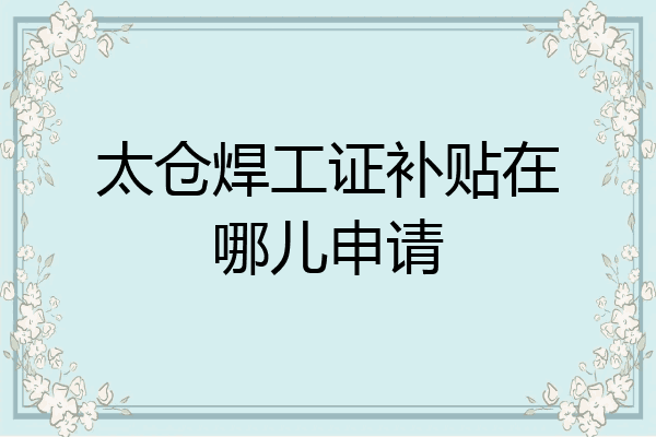 太仓焊工证补贴在哪儿申请