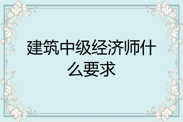 建筑中级经济师什么要求