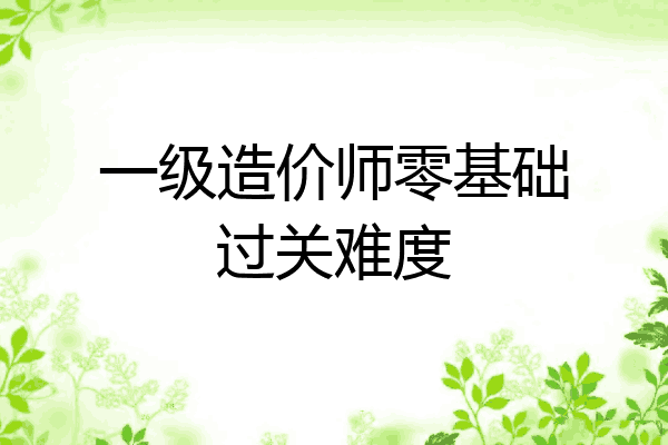 一级造价师零基础过关难度