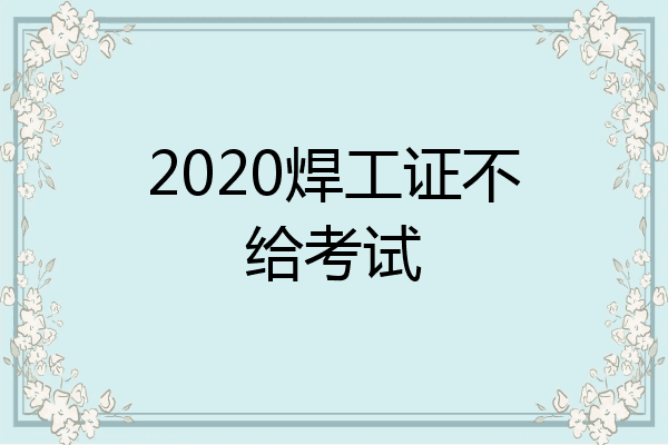 2020焊工证不给考试