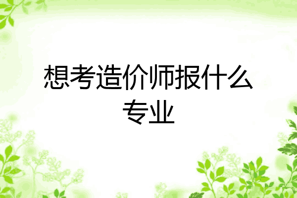 想考造价师报什么专业