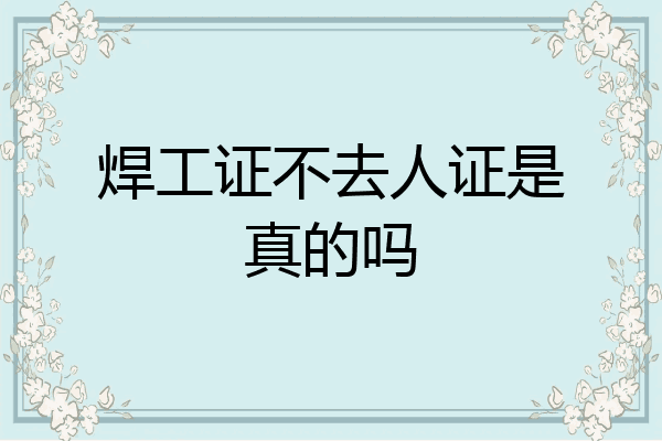 焊工证不去人证是真的吗