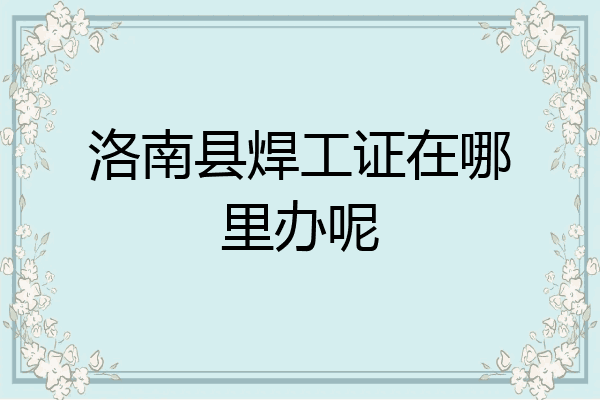 洛南县焊工证在哪里办呢