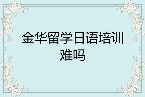 金华留学日语培训难吗