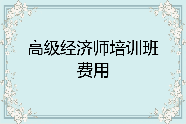 高级经济师培训班费用