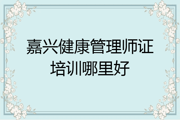 嘉兴健康管理师证培训哪里好