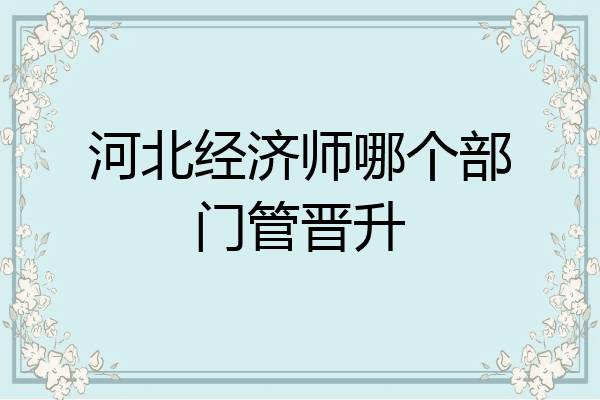河北经济师哪个部门管晋升