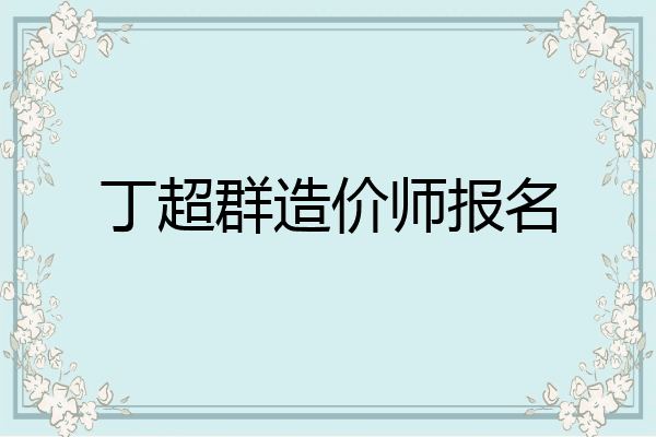 丁超群造价师报名
