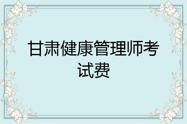 甘肃健康管理师考试费