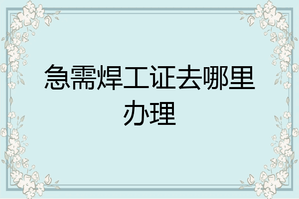 急需焊工证去哪里办理