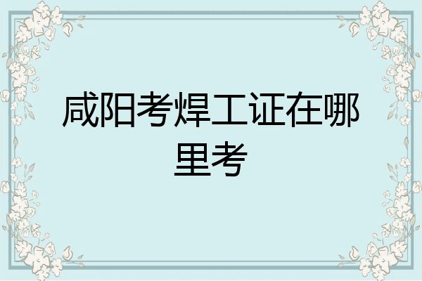 咸阳考焊工证在哪里考