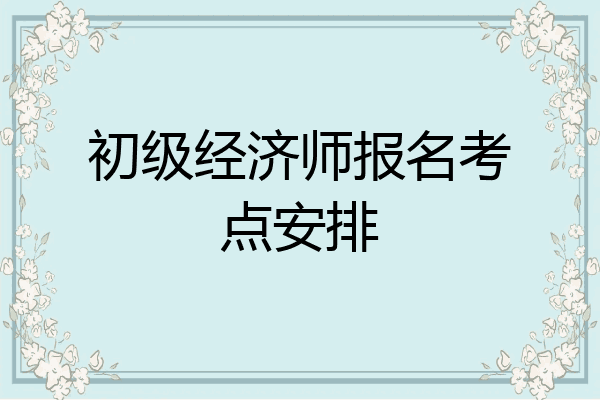 初级经济师报名考点安排