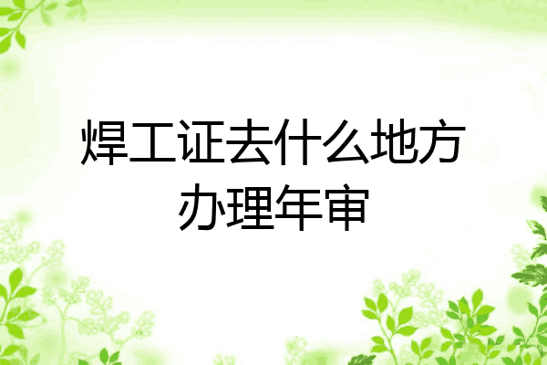焊工证去什么地方办理年审