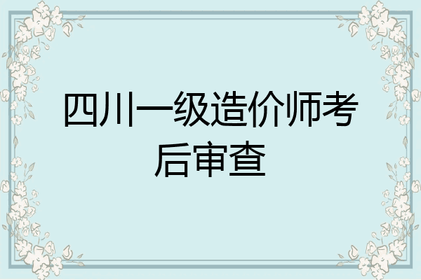 四川一级造价师考后审查