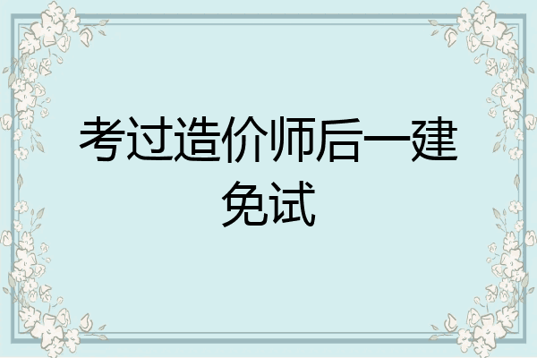 考过造价师后一建免试