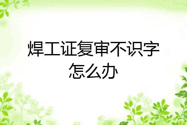 焊工证复审不识字怎么办