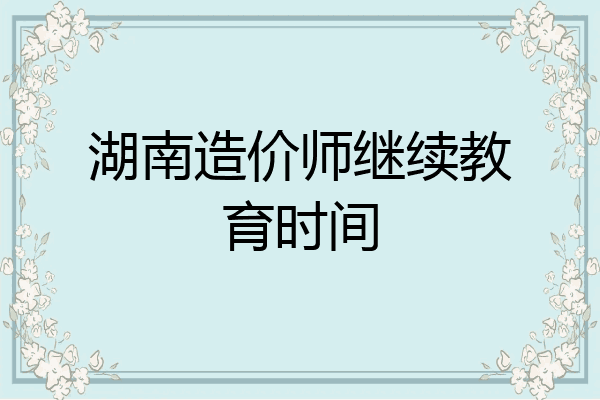湖南造价师继续教育时间