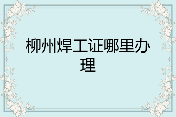 柳州焊工证哪里办理