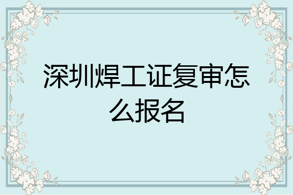 深圳焊工证复审怎么报名