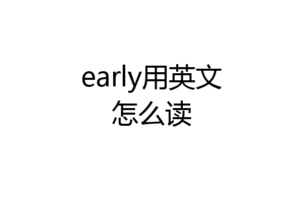 early用英文怎么读