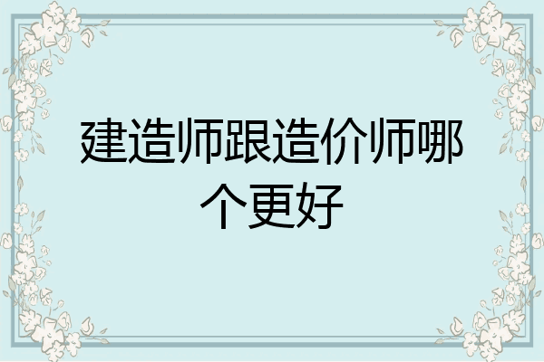 建造师跟造价师哪个更好