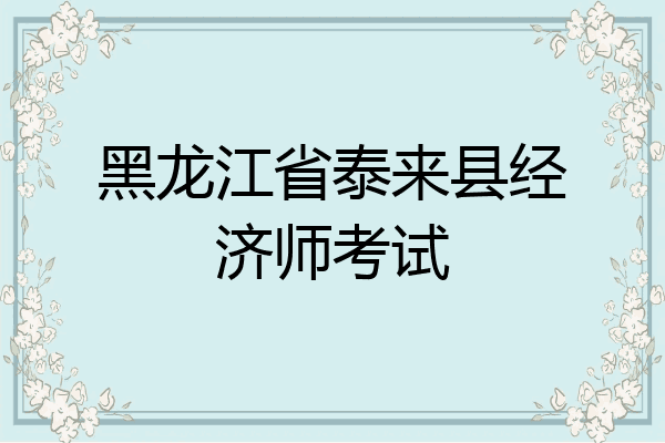 黑龙江省泰来县经济师考试
