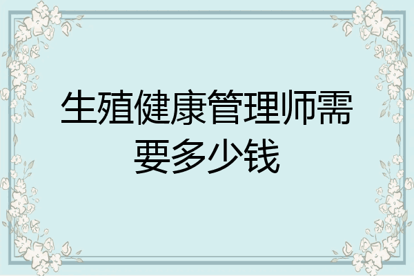 生殖健康管理师需要多少钱