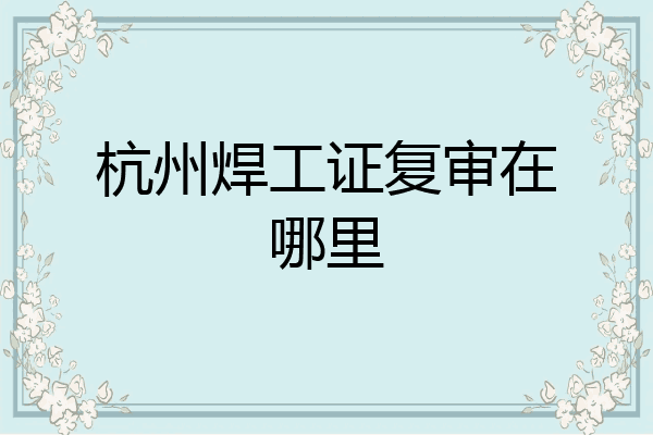 杭州焊工证复审在哪里