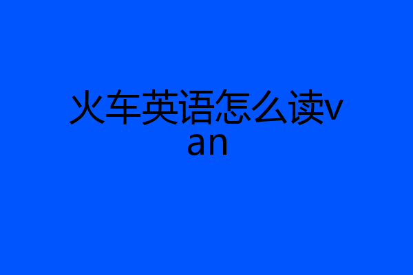 火车英语怎么读van