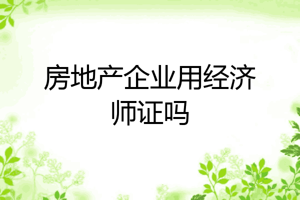 房地产企业用经济师证吗