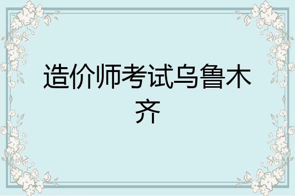 造价师考试乌鲁木齐