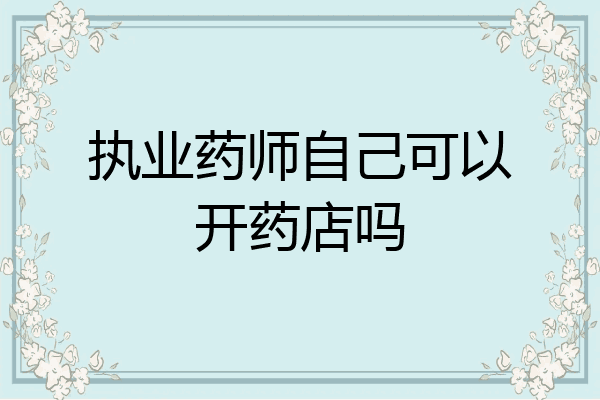 执业药师自己可以开药店吗