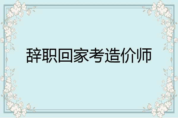 辞职回家考造价师