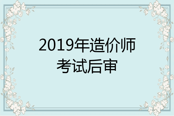 2019年造价师考试后审