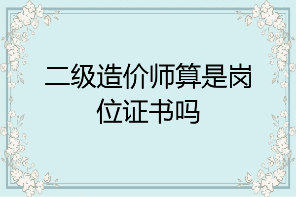 二级造价师算是岗位证书吗