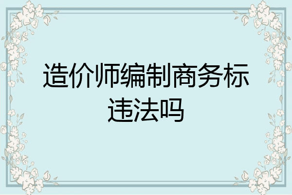 造价师编制商务标违法吗
