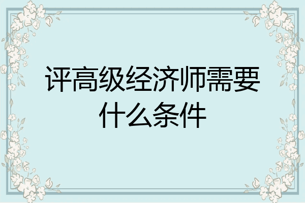 评高级经济师需要什么条件
